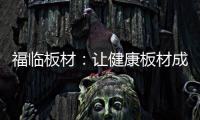福临板材
：让健康板材成为你的高端之选