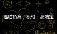 福临负离子板材：高端定制新主流 除醛抗菌更生态