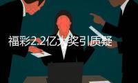 福彩2.2亿大奖引质疑
？民政部通报