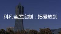 科凡全屋定制：把爱放到家居里发酵，温度刚刚好