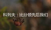 科列夫
：比分领先后我们拖后防守了
	，但赢球是最重要的