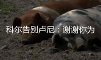 科尔告别卢尼：谢谢你为球队所做的一切 执教你是不可思议的经历
