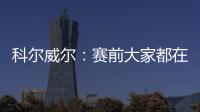 科尔威尔：赛前大家都在谈论巴黎，我们必须让他们安静下来