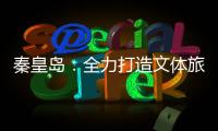 秦皇岛�：全力打造文体旅融合新IP