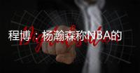 程博：杨瀚森称NBA的对抗更文明 让在场记者们对CBA产生了兴趣