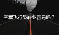 空军飞行员转业容易吗？转业后还能去民航继续飞么？相当的困难