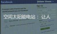 空间太阳能电站�： 让人类尽享来自太空的清洁能源