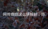 网传鹿晗这么快解封，陈赫在其中起关键作用
，在背后帮了他一把