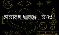 网文网剧加网游�，文化出海“新三样”迅速崛起