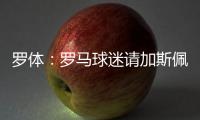 罗体：罗马球迷请加斯佩里尼在手臂上签名，并称之后要纹在手臂上