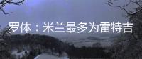 罗体：米兰最多为雷特吉出4000万欧，因此未能继续推进