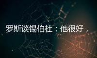 罗斯谈锡伯杜
：他很好
�，当你拿着3000万美元离开	，你不可能生气