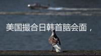 美国撮合日韩首脑会面，效果几何？