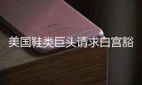 美国鞋类巨头请求白宫豁免关税
，称已构成“生存威胁”