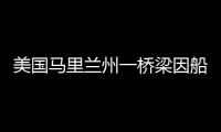 美国马里兰州一桥梁因船只撞击发生坍塌，至少7人落水