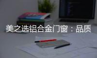美之选铝合金门窗

：品质苛求 匠心缔造