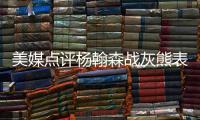 美媒点评杨翰森战灰熊表现，背身单打被断频率有点高