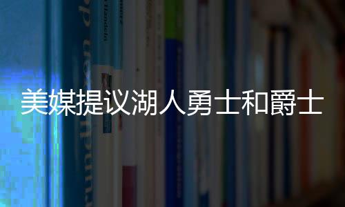对他重建的美媒犹他爵士而言