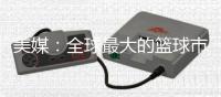 美媒：全球最大的篮球市场——中国的电视转播合同即将招标
