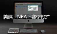 美媒：NBA下赛季将扩张至32支球队
，候选不止有西雅图和拉斯维加斯