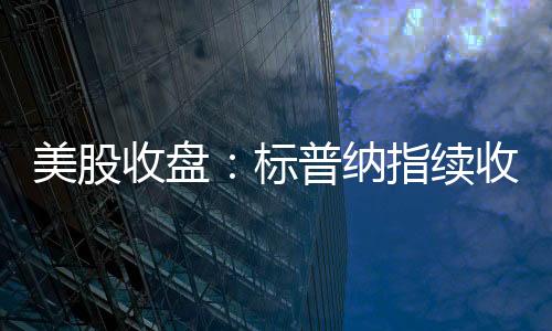 收盘美股三大指数集体上涨