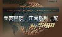 美菱吊顶�：江南系列，配出最美家居色彩
