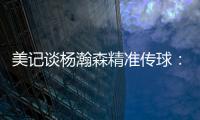 美记谈杨瀚森精准传球：媒体席大家都面面相觑脸上写着“你看到了吗”的表情