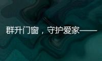 群升门窗�，守护爱家——让家的味道团聚