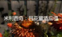 米利西奇
：吕亚童适应得很好；女足姑娘们努力又聪明