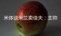 米体谈米兰卖佳夫：主帅看好帕夫&塔雷欣赏托莫里&加比亚是青训