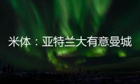 米体：亚特兰大有意曼城22岁中场麦卡蒂	，合同剩一年身价2000万欧