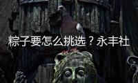 粽子要怎么挑选？永丰社区这堂课揭秘不法商家套路