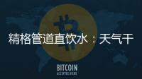 精格管道直饮水：天气干燥除了多喝水，更要喝好水