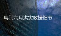 粤闽六月洪灾救援细节
：徒步进“孤岛”，互救“一家人齐上阵”