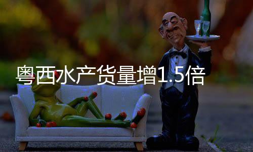 粤西供港货量也增添1.5倍