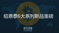 纽恩泰6大系列新品重磅上市，科技加码�，实力领航