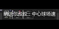 纳达尔叔叔�：中心球场速度可能偏快
，对阿卡略显不利