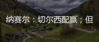 纳赛尔�：切尔西配赢；但这对我们也不是坏事�，要保持谦逊
