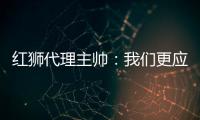 红狮代理主帅：我们更应该获胜；打进3球为保级之路注入信心