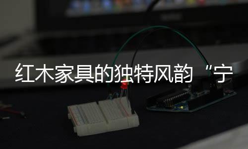 韵宁平静的红木和气韵