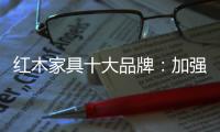 红木家具十大品牌�：加强创新精神 创新品牌文化