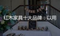 红木家具十大品牌：以用户为中心 实现企业盈利