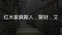红木家具聚人�，聚财
	，又聚气!