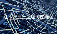 红木家具行业应传递绿色信息，指导绿色消费
