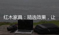 红木家具：精选效果，让你爱不释手