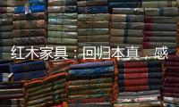 红木家具	：回归本真	，感受悠然