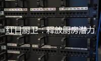 红日厨卫：释放厨房潜力
，为惬意生活赋能