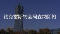 约克雷斯转会阿森纳即将敲定	，摩根转发罗马诺推特：Here we go
�！