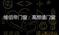 维佰帝门窗�：高颜值门窗，品味高品质家居生活