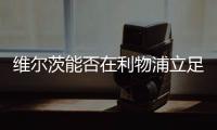 维尔茨能否在利物浦立足�	？西汉姆前技术总监：能！这根本不是问题